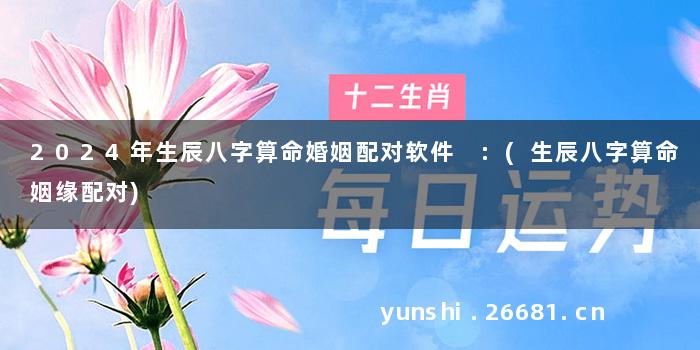 2024年生辰八字算命婚姻配对软件 :(生辰八字算命姻缘配对)